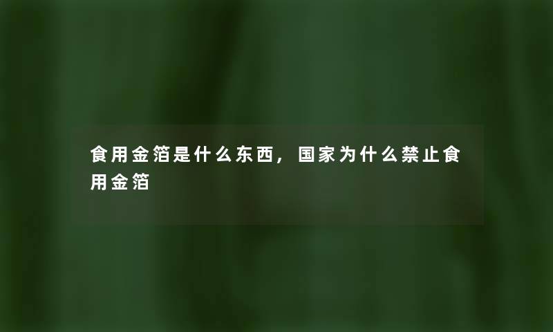 食用金箔是什么东西,国家为什么禁止食用金箔