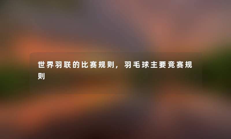 世界羽联的比赛规则,羽毛球主要竞赛规则
