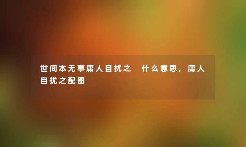 世间本无事庸人自扰之 什么意思,庸人自扰之配图