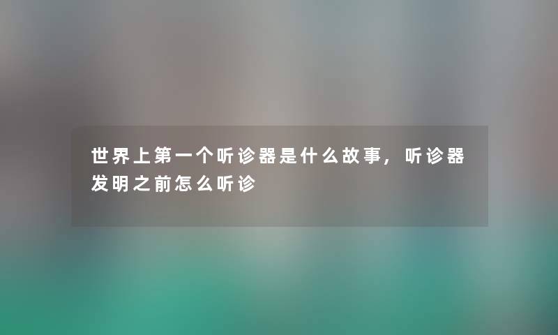 世界上第一个听诊器是什么故事,听诊器发明之前怎么听诊
