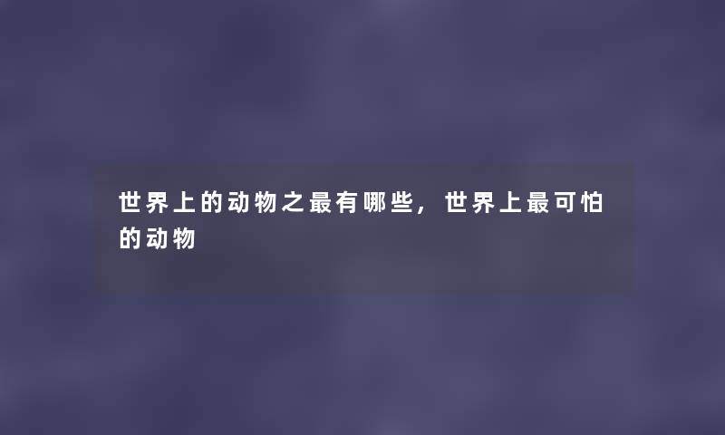 世界上的动物之有哪些,世界上可怕的动物