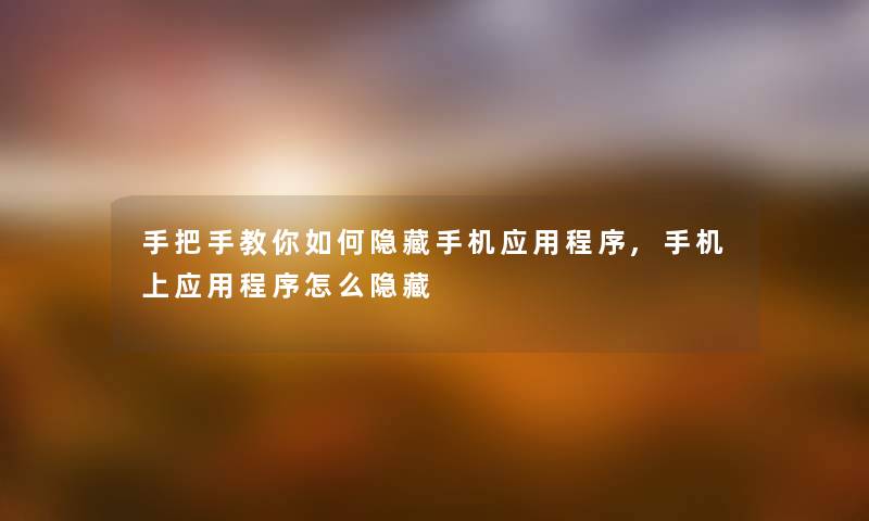 手把手教你如何隐藏手机应用程序,手机上应用程序怎么隐藏