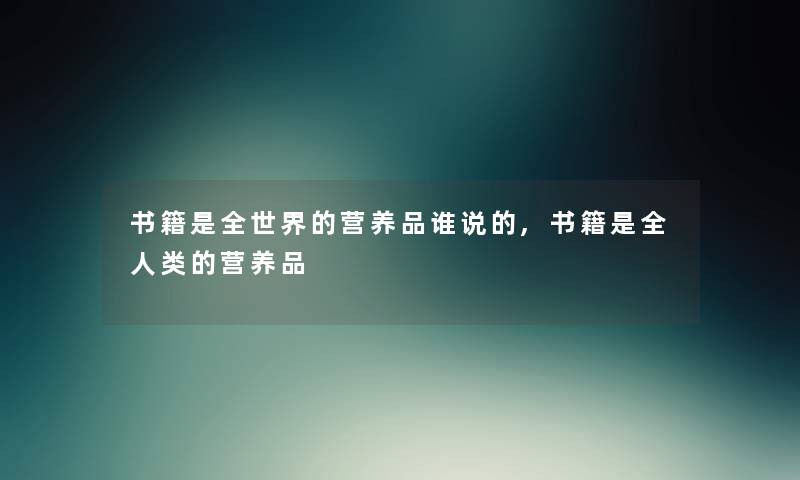 书籍是全世界的营养品谁说的,书籍是全的营养品