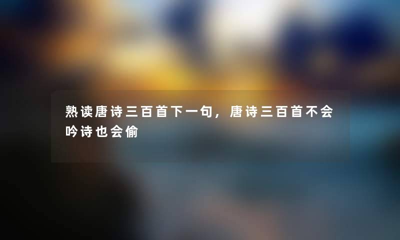 熟读唐诗三百首下一句,唐诗三百首不会吟诗也会偷