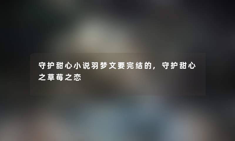 守护甜心小说羽梦文要完结的,守护甜心之草莓之恋