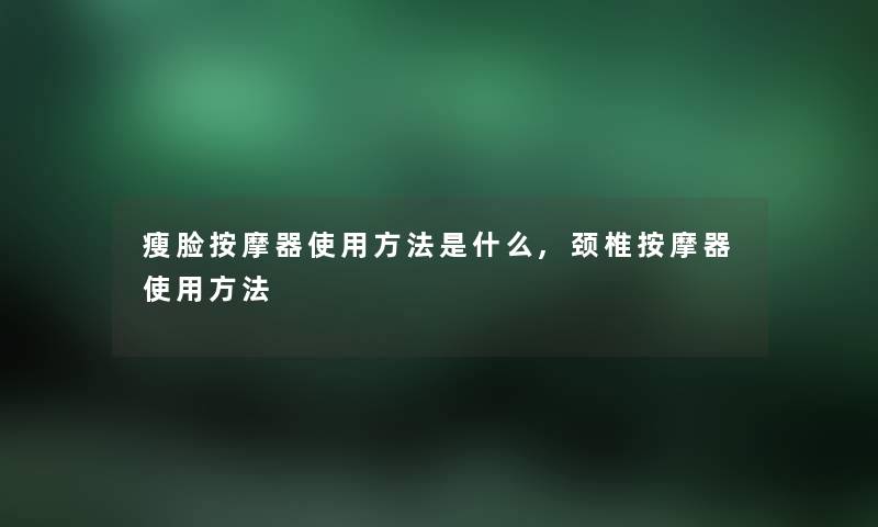 瘦脸按摩器使用方法是什么,颈椎按摩器使用方法