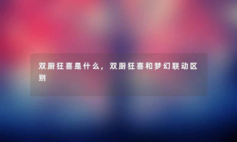 双厨狂喜是什么,双厨狂喜和梦幻联动区别