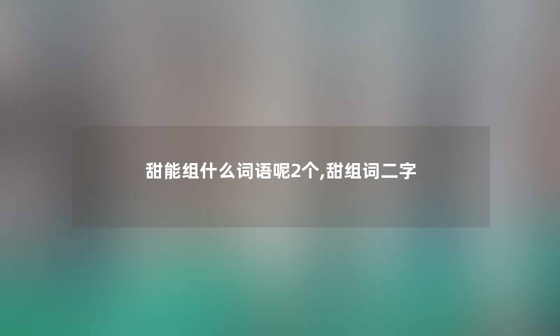 甜能组什么词语呢2个,甜组词二字