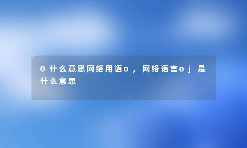 0什么意思网络用语o,网络语言oj是什么意思