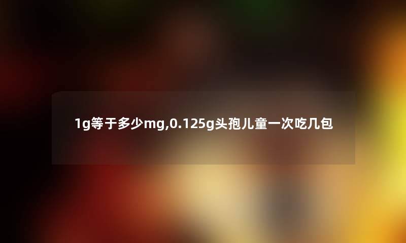 1g等于多少mg,0.125g头孢儿童一次吃几包