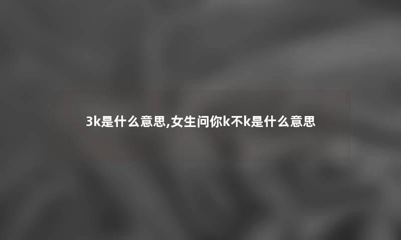 3k是什么意思,女生问你k不k是什么意思