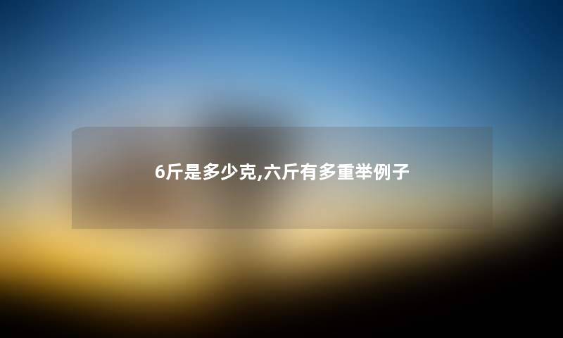 6斤是多少克,六斤有多重举例子