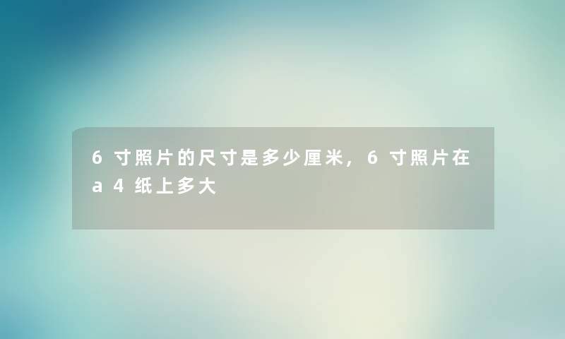 6寸照片的尺寸是多少厘米,6寸照片在a4纸上多大