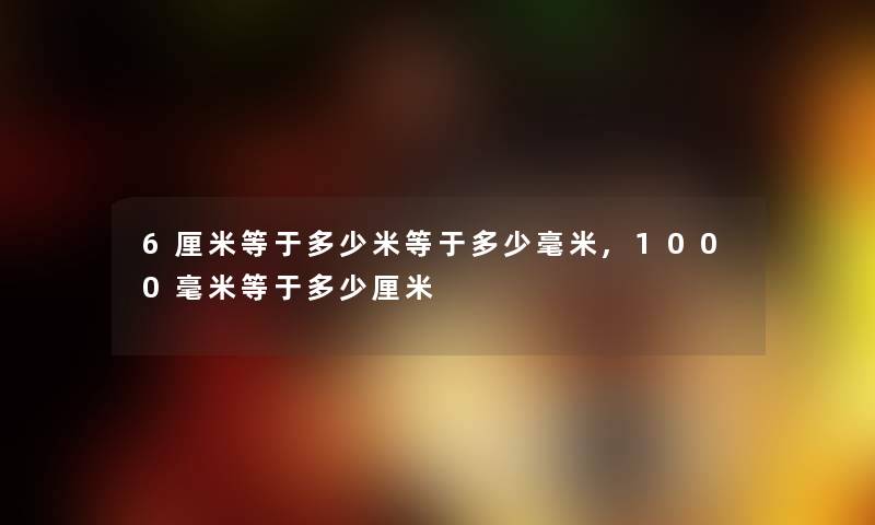 6厘米等于多少米等于多少毫米,1000毫米等于多少厘米