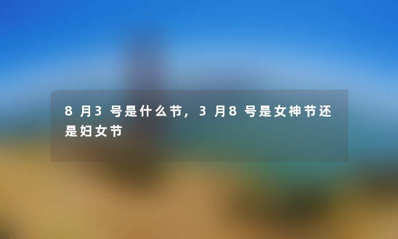 8月3号是什么节,3月8号是女神节还是妇女节