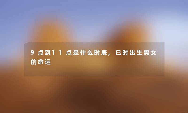 9点到11点是什么时辰,已时出生男女的命运