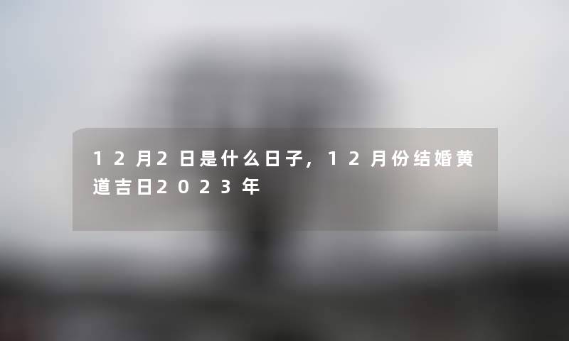 12月2日是什么日子,12月份结婚黄道吉日2023年