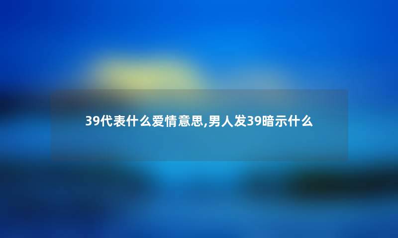 39代表什么爱情意思,男人发39暗示什么