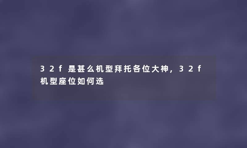 32f是甚么机型拜托各位大神,32f机型座位如何选