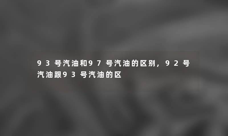 93号汽油和97号汽油的区别,92号汽油跟93号汽油的区