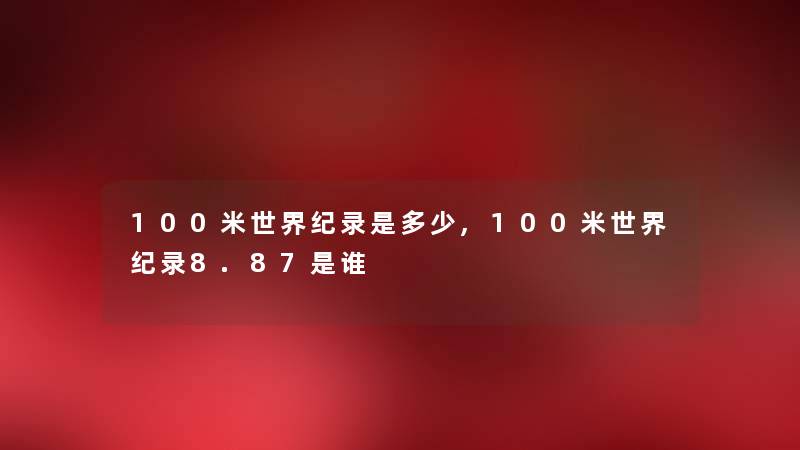 100米世界纪录是多少,100米世界纪录8.87是谁