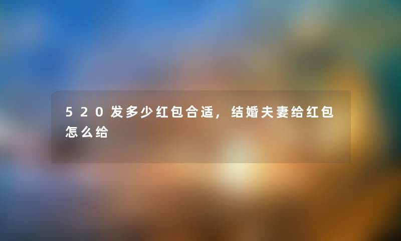 520发多少红包合适,结婚夫妻给红包怎么给 520发多少红包合适,结婚夫妻给红包怎么给
