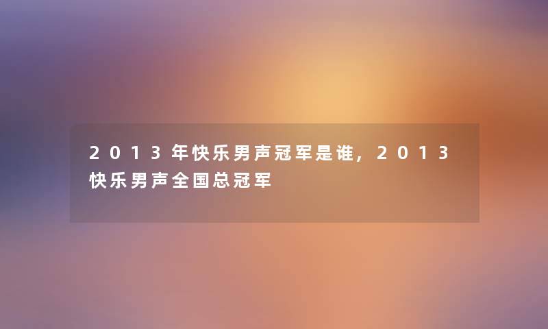 2013年快乐男声冠军是谁,2013快乐男声全国总冠军 2013年快乐男声冠军是谁,2013快乐男声全国总冠军