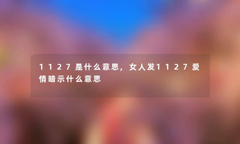 1127是什么意思,女人发1127爱情暗示什么意思