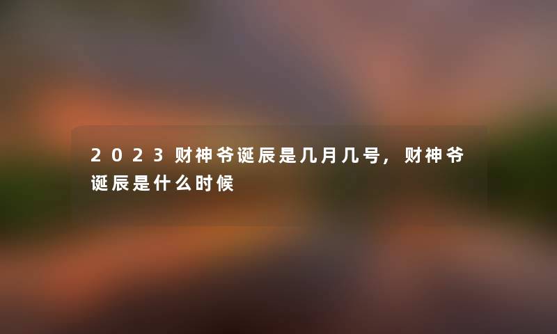 2023财神爷诞辰是几月几号,财神爷诞辰是什么时候 2023财神爷诞辰是几月几号,财神爷诞辰是什么时候