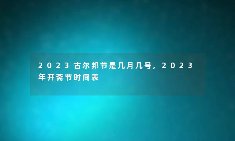 2023古尔邦节是几月几号,2023年开斋节时间表 2023古尔邦节是几月几号,2023年开斋节时间表