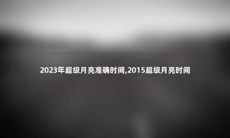 2023年超级月亮准确时间,2015超级月亮时间 2023年超级月亮准确时间,2015超级月亮时间