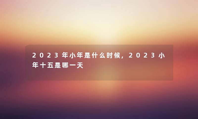 2023年小年是什么时候,2023小年十五是哪一天
