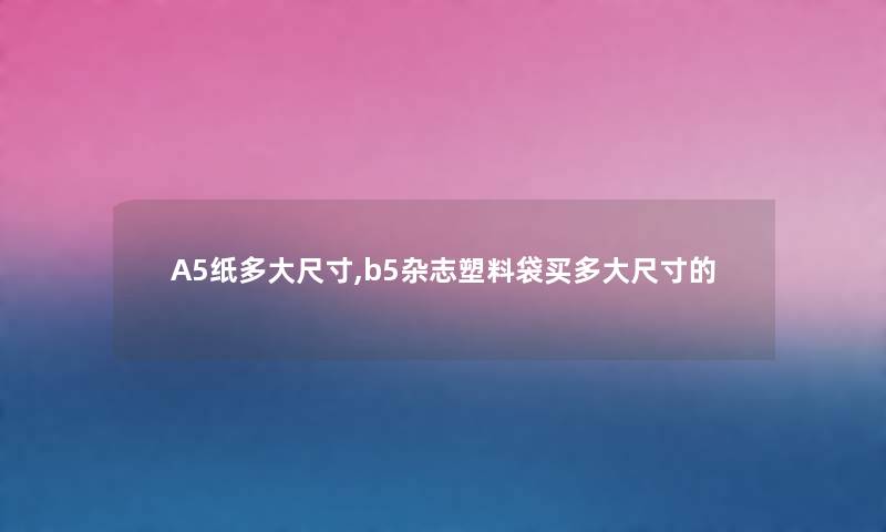 A5纸多大尺寸,b5杂志塑料袋买多大尺寸的