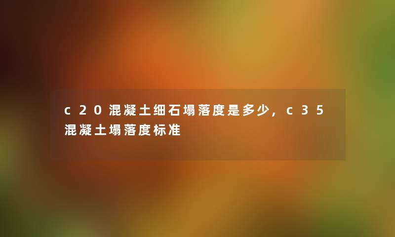 c20混凝土细石塌落度是多少,c35混凝土塌落度标准