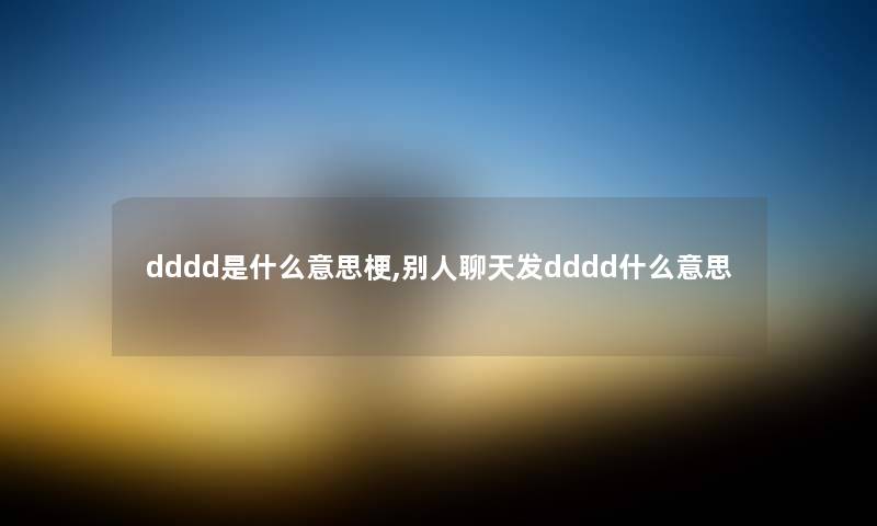 dddd是什么意思梗,别人聊天发dddd什么意思