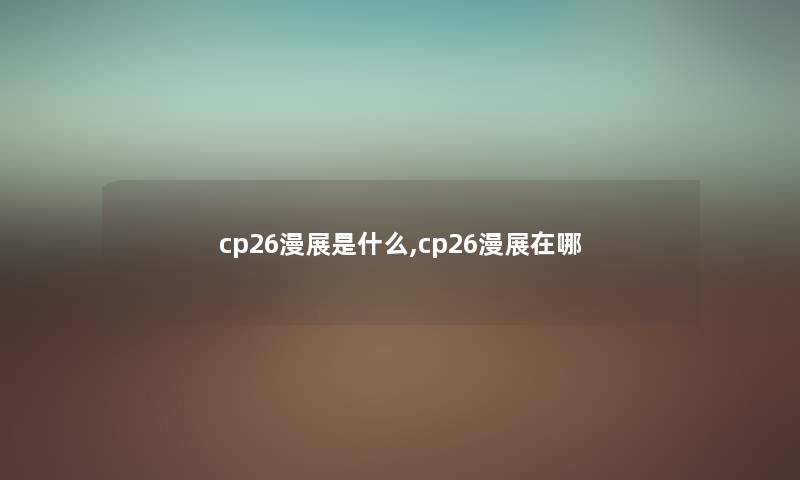 cp26漫展是什么,cp26漫展在哪