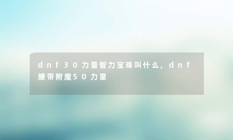 dnf30力量智力宝珠叫什么,dnf腰带附魔50力量 dnf30力量智力宝珠叫什么,dnf腰带附魔50力量