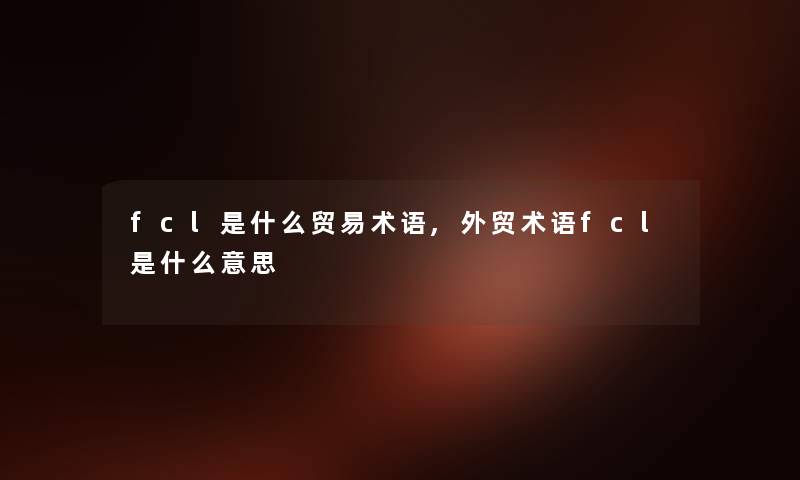 fcl是什么贸易术语,外贸术语fcl是什么意思