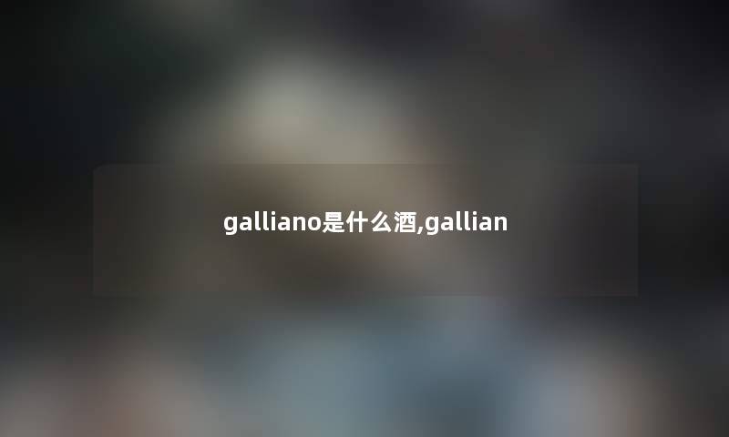 galliano是什么酒,gallian galliano是什么酒,gallian