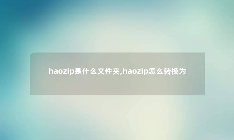 haozip是什么文件夹,haozip怎么转换为