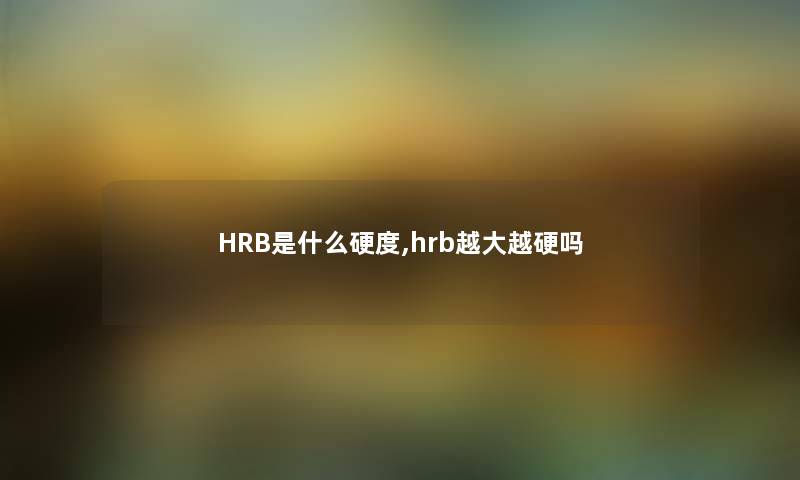 HRB是什么硬度,hrb越大越硬吗