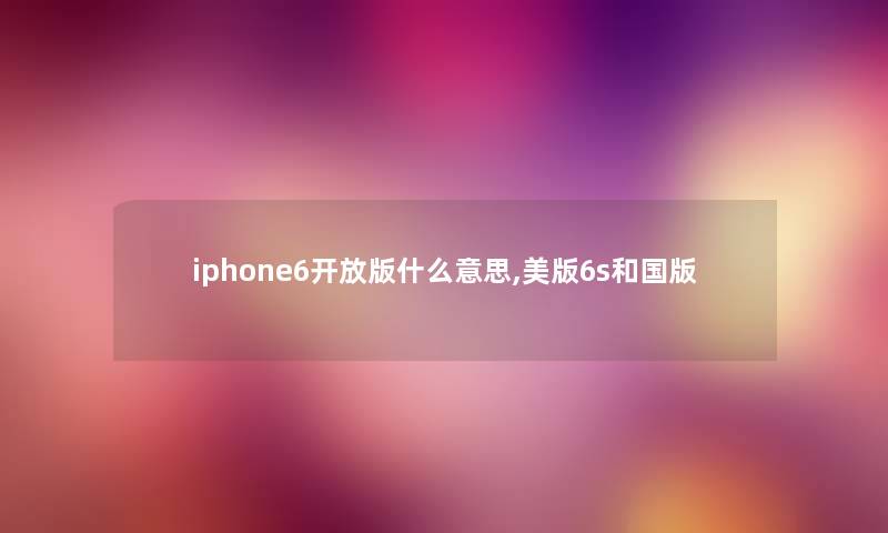 iphone6开放版什么意思,美版6s和国版