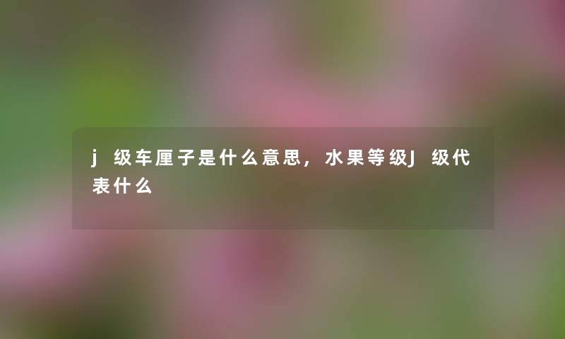 j级车厘子是什么意思,水果等级J级代表什么