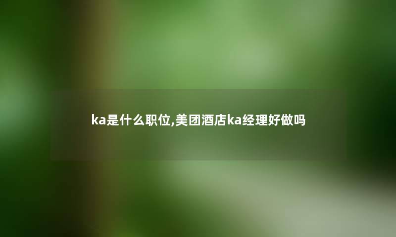 ka是什么职位,美团酒店ka经理好做吗