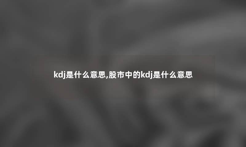 kdj是什么意思,股市中的kdj是什么意思 kdj是什么意思,股市中的kdj是什么意思