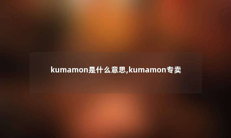 kumamon是什么意思,kumamon专卖 kumamon是什么意思,kumamon专卖