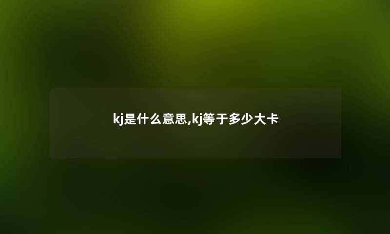 kj是什么意思,kj等于多少大卡 kj是什么意思,kj等于多少大卡