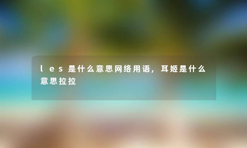 les是什么意思网络用语,耳姬是什么意思拉拉 les是什么意思网络用语,耳姬是什么意思拉拉