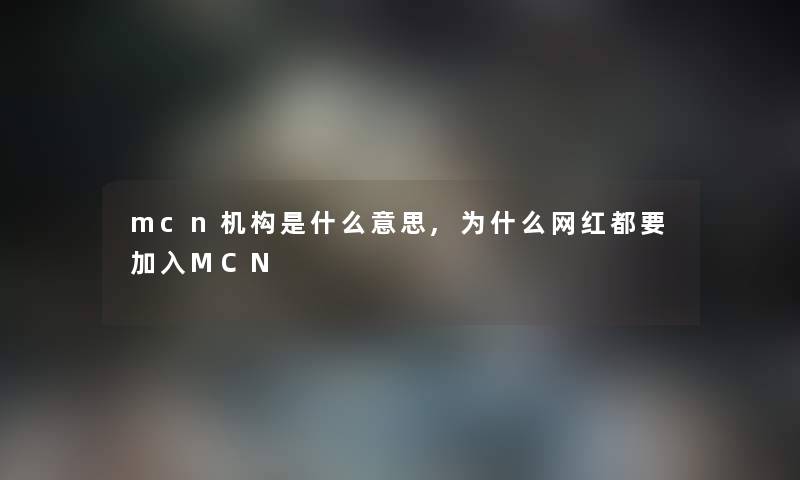 mcn机构是什么意思,为什么网红都要加入MCN