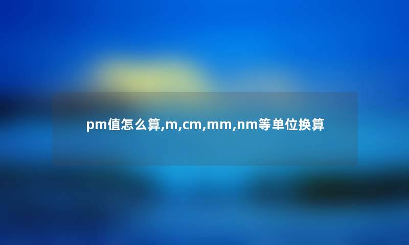 pm值怎么算,m,cm,mm,nm等单位换算 pm值怎么算,m,cm,mm,nm等单位换算